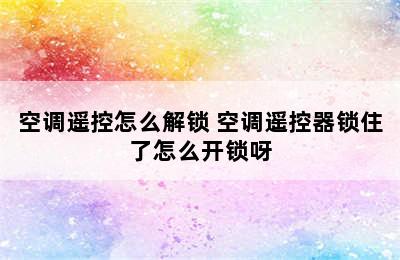 空调遥控怎么解锁 空调遥控器锁住了怎么开锁呀